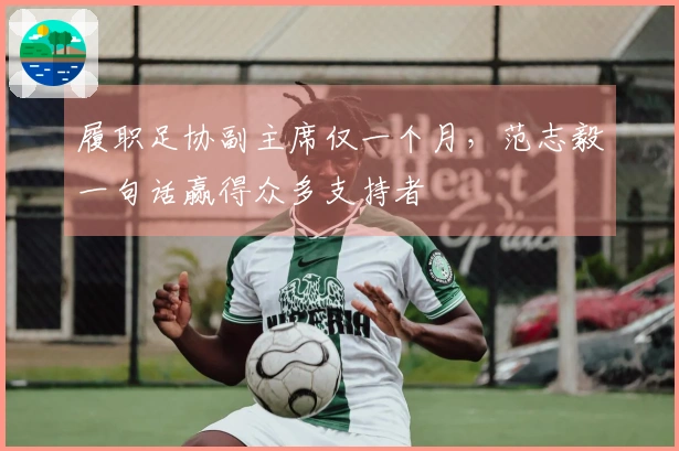 履职足协副主席仅一个月，范志毅一句话赢得众多支持者