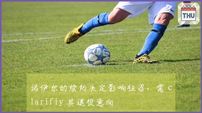 诺伊尔的续约决定影响征召，需 clarifiy 其退役意向