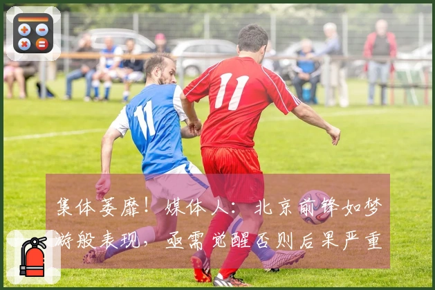 集体萎靡！媒体人：北京前锋如梦游般表现，亟需觉醒否则后果严重