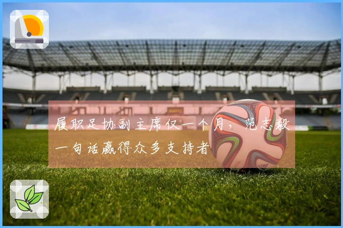 履职足协副主席仅一个月，范志毅一句话赢得众多支持者