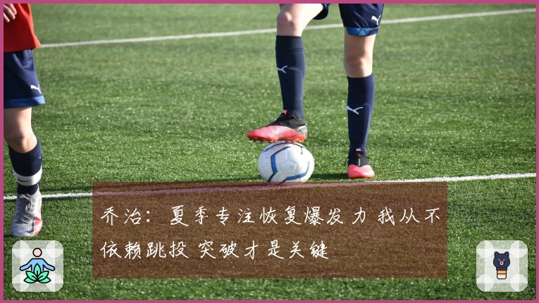 乔治：夏季专注恢复爆发力 我从不依赖跳投 突破才是关键